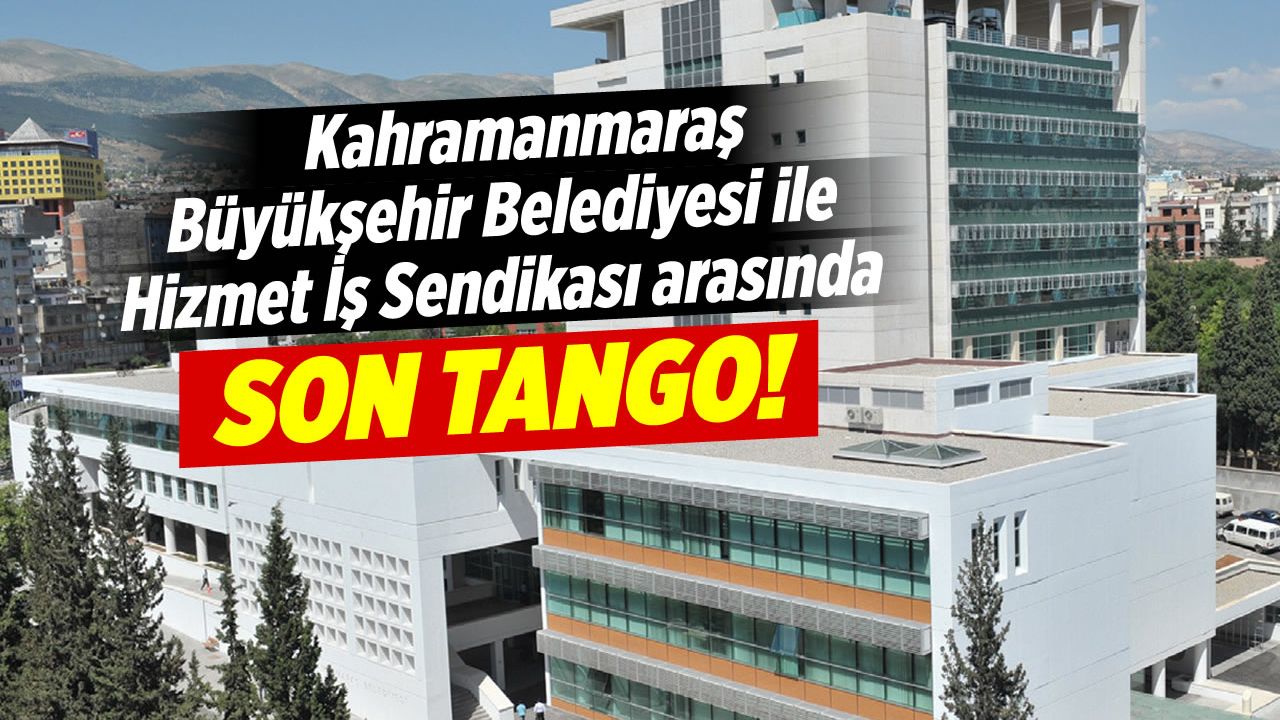 Kahramanmaraş Büyükşehir Belediyesi ile Hizmet İş Sendikası arasında son tango!