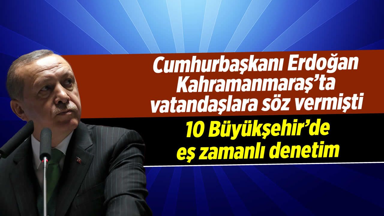 Erdoğan Kahramanmaraş'ta söz vermişti! 10 Büyükşehir'de eş zamanlı denetim
