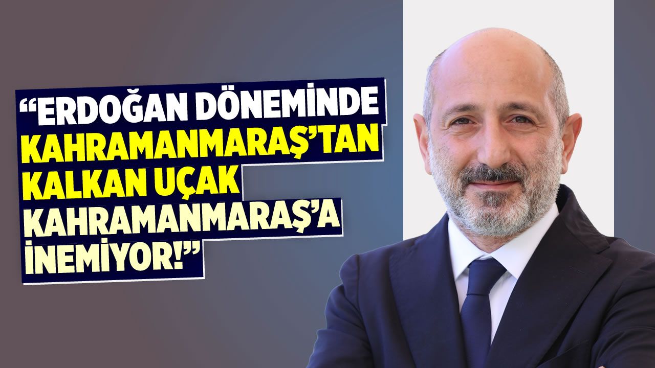 Öztunç: Erdoğan döneminde Maraş'tan kalkan uçak Maraş'a inemiyor
