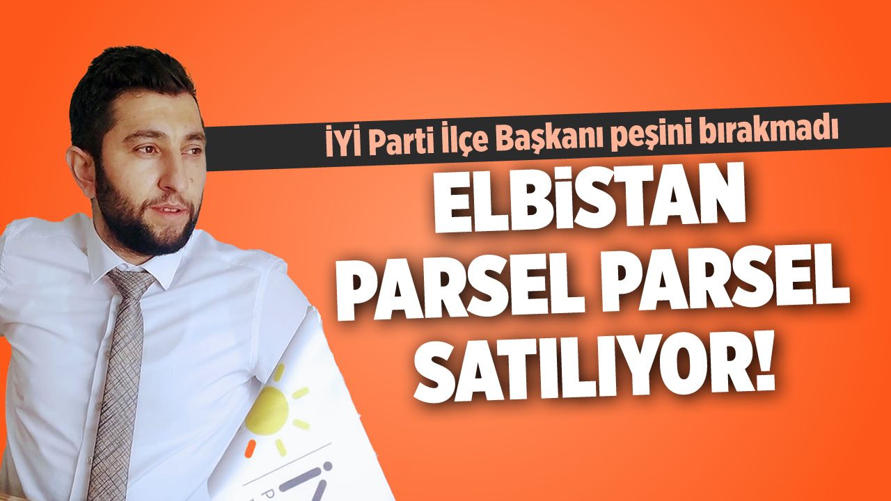İYİ Parti İlçe Başkanı Gül: Elbistan parsel parsel satılıyor