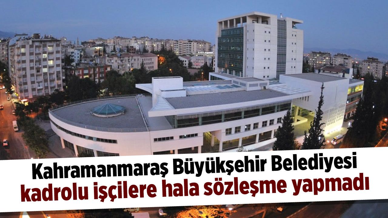 Kahramanmaraş Büyükşehir Belediyesi kadrolu işçilere hala sözleşme yapmadı