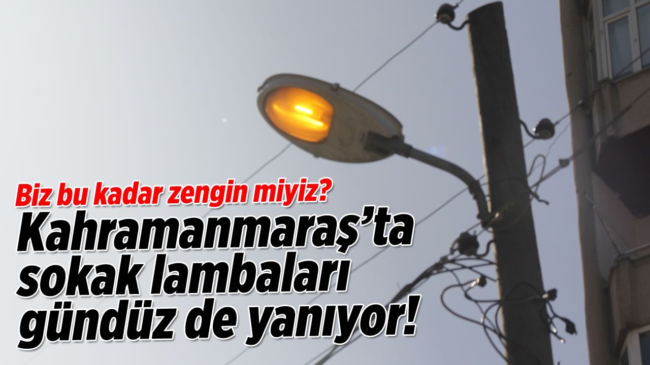 Kahramanmaraş'ta gündüz yanan sokak lambalarına tepki