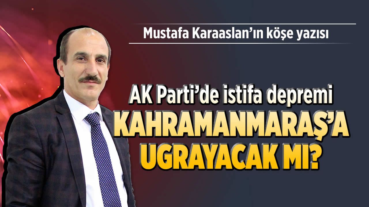 AK Parti’de İstifa Deprem’i Kahramanmaraş’a uğrayacak mı?