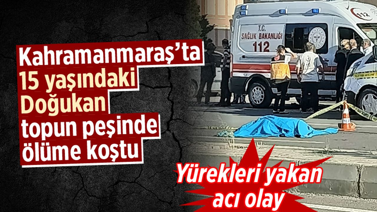 Kahramanmaraş'ta 15 yaşındaki Doğukan topun peşinden ölüme koştu