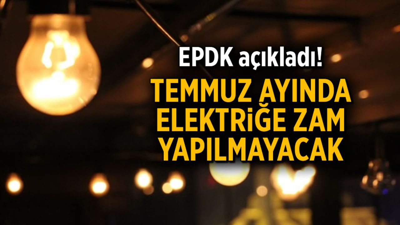 EPDK'den açıklama geldi! Temmuz ayında elektriğe zam yapılmayacak