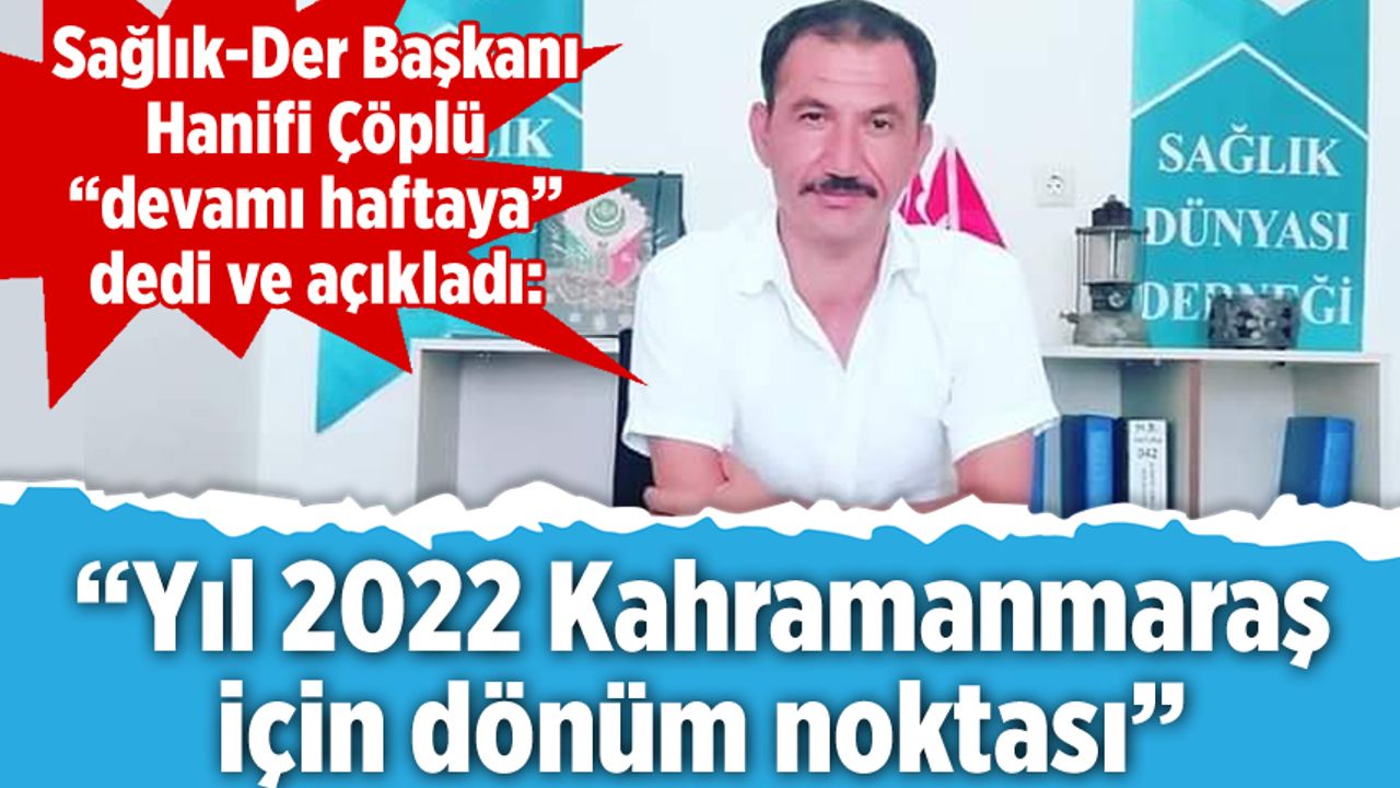 Sağlık-Der Başkanı Hanifi Çöplü "devamı haftaya" dedi ve açıkladı: "Yıl 2022 Kahramanmaraş için dönüm noktası"