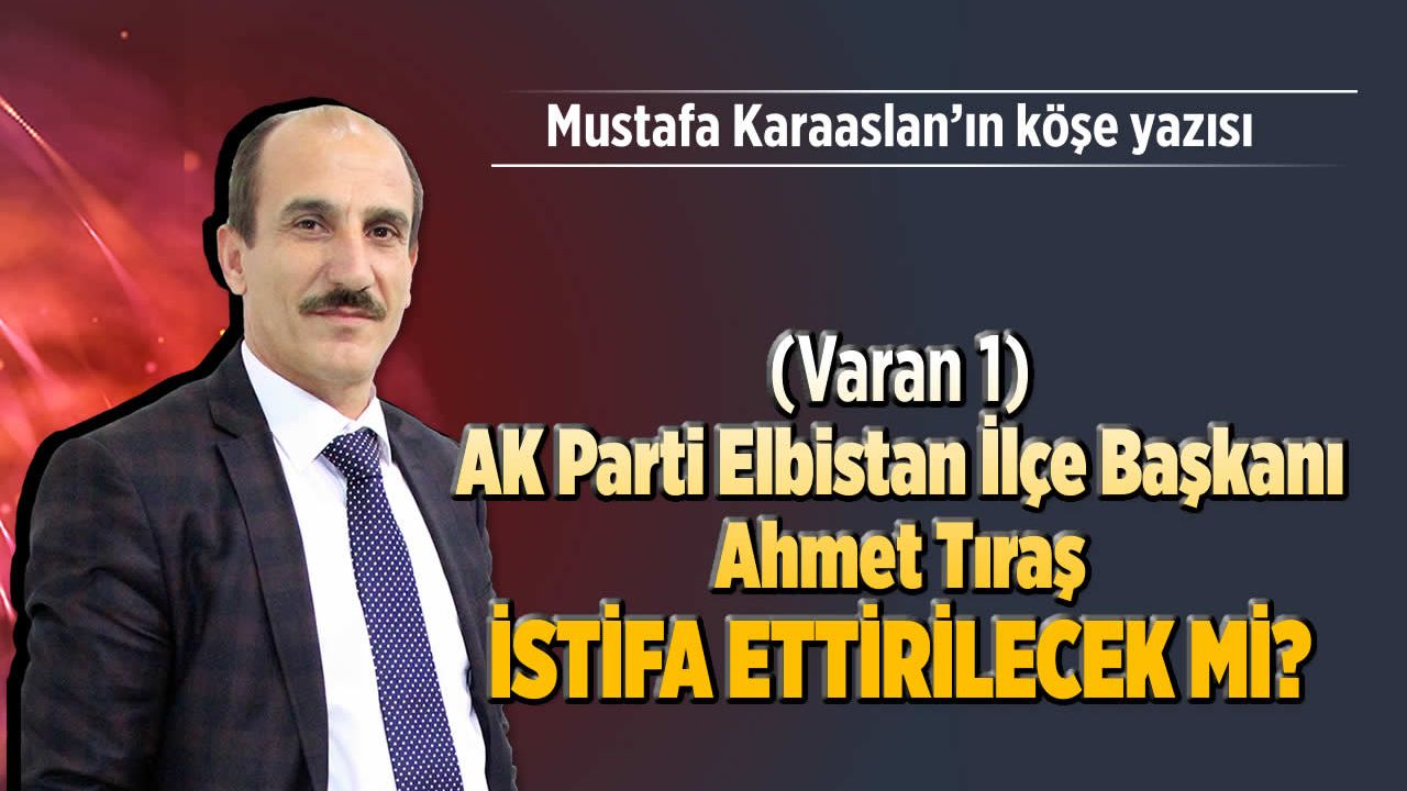 AK Parti Elbistan İlçe Başkanı Ahmet Tıraş İstifa ettirilecek mi?