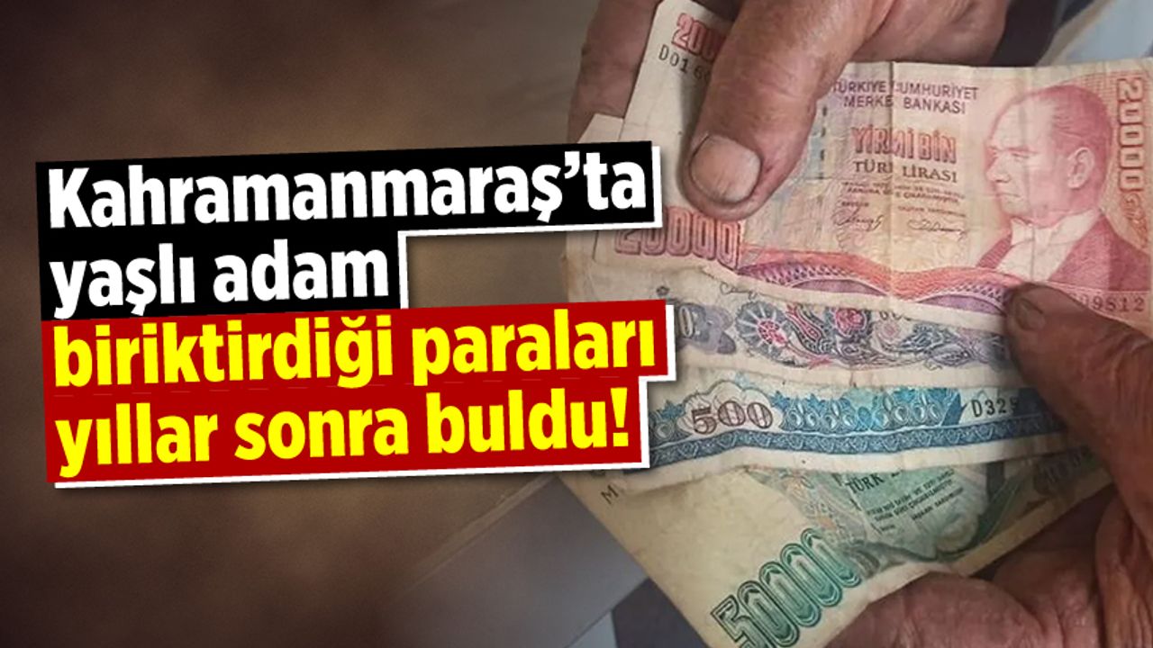 Kahramanmaraş'ta yaşlı adam biriktirdiği paraları yıllar sonra buldu!
