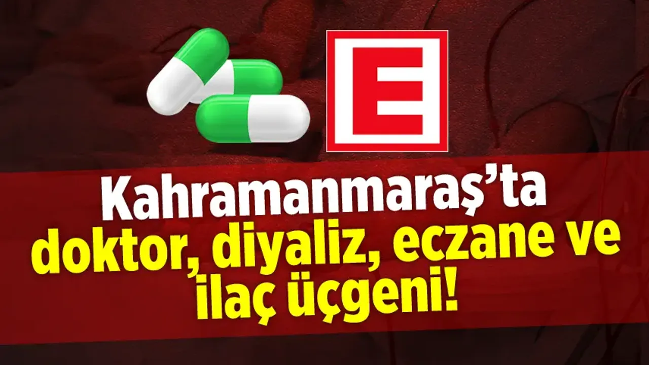 Kahramanmaraş'ta Doktor, Diyaliz, Eczane ve ilaç üçgeni!