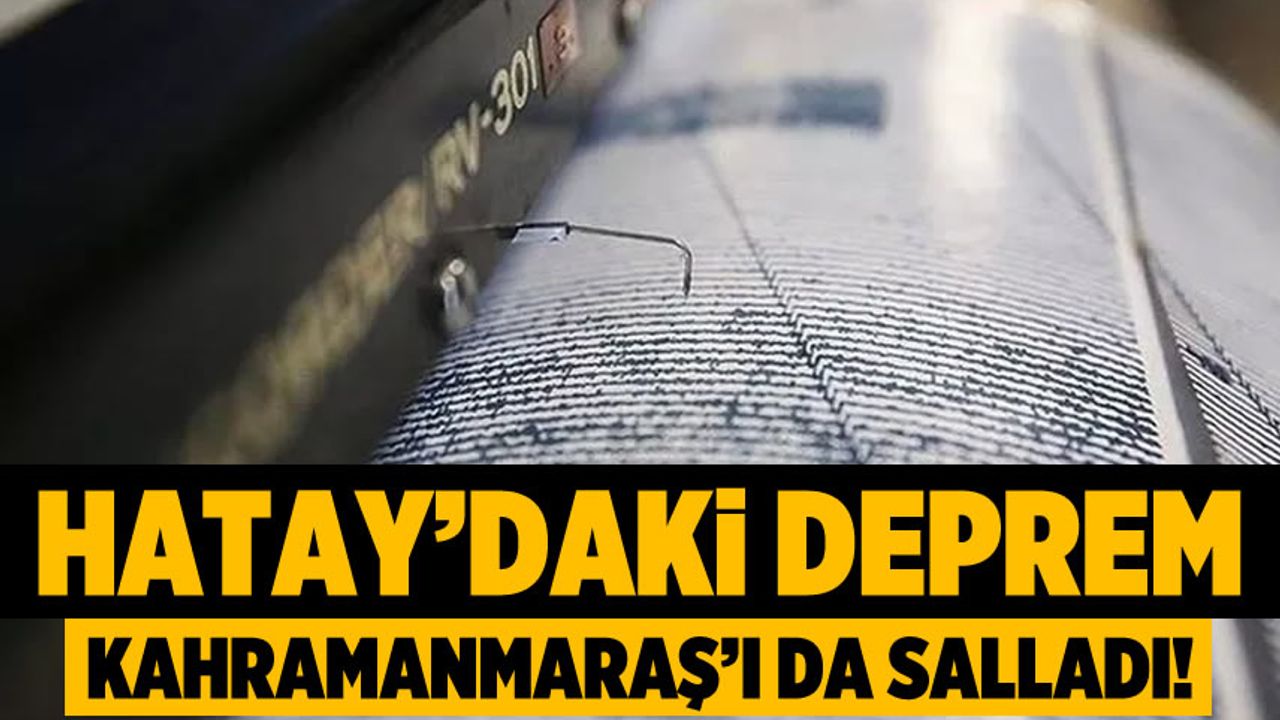 Hatay'daki deprem Kahramanmaraş'ı da salladı!
