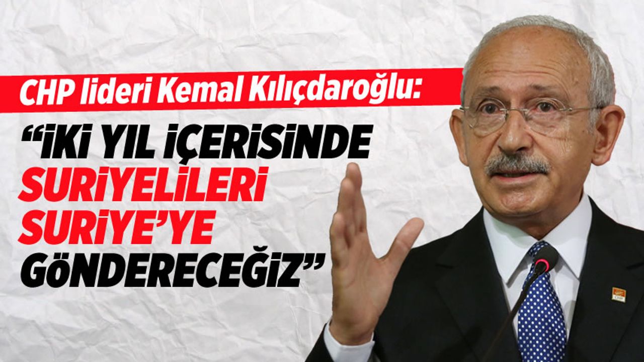 Kılıçdaroğlu: İki yıl içerisinde Suriyelileri Suriye'ye göndereceğiz