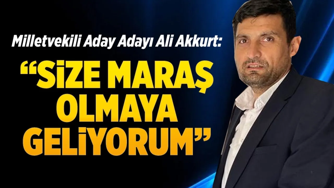 Milletvekili Aday Adayı Ali Akkurt: "Size Maraş olmaya geliyorum"