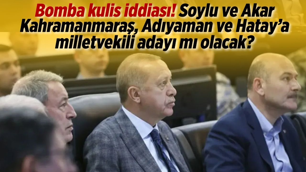 Bomba kulis iddiası! Soylu ve Akar Kahramanmaraş, Adıyaman ve Hatay'a milletvekili adayı...