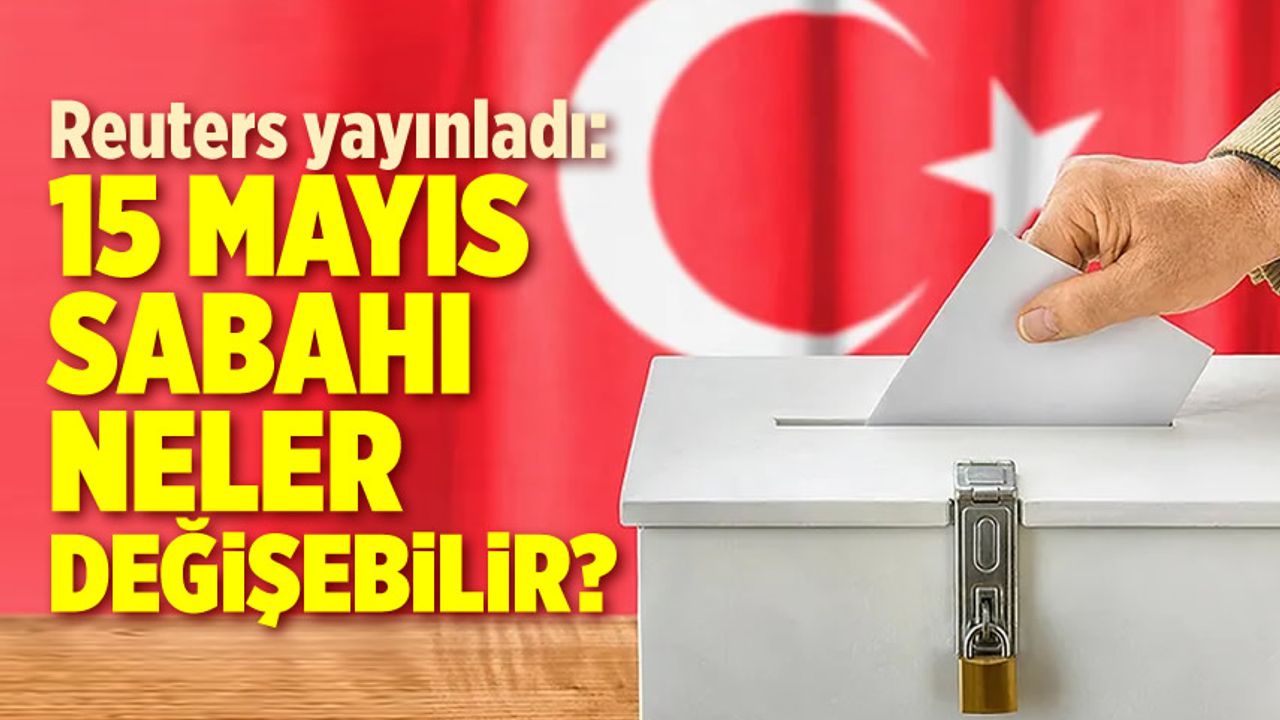 Reuters yazdı: 14 Mayıs sonrası Türkiye'de neler değişebilir ?