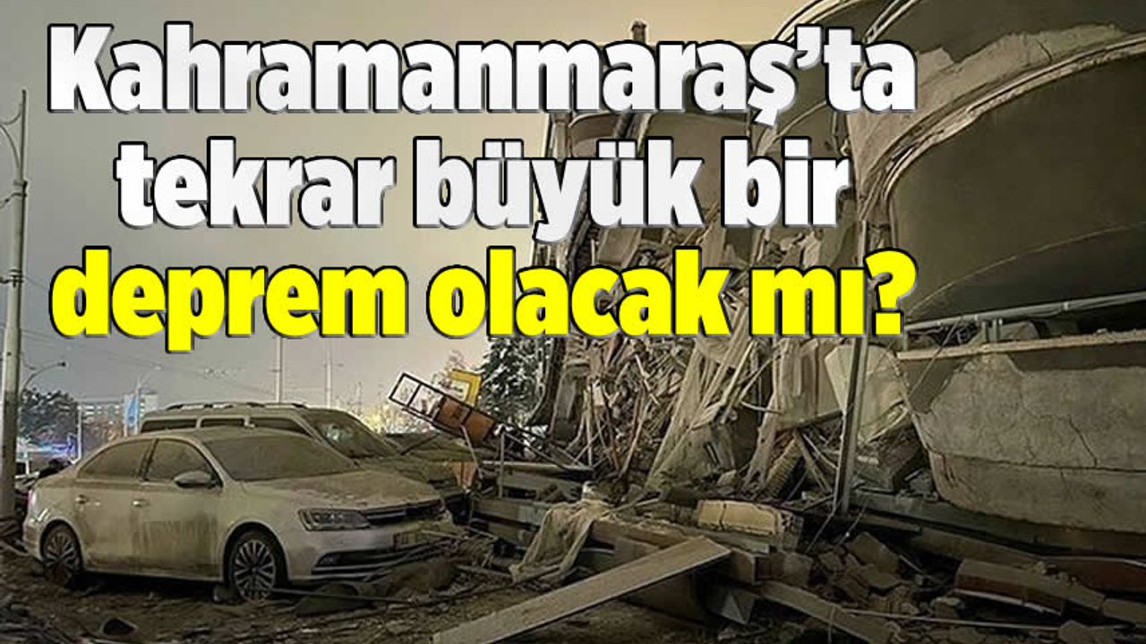 Kahramanmaraş'ta bir daha büyük bir deprem bekleniyor mu?