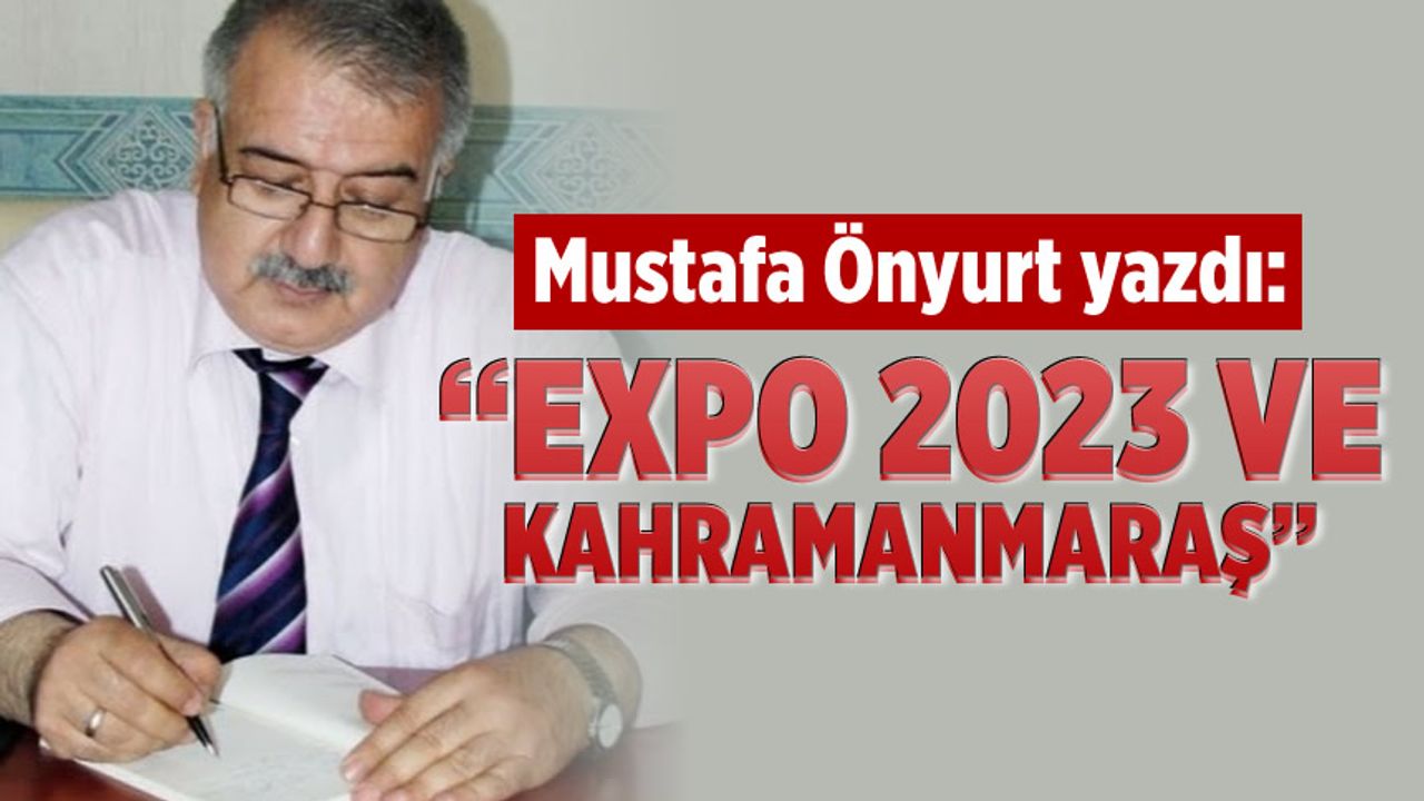Mustafa Önyurt yazdı: “EXPO 2023 ve Kahramanmaraş”