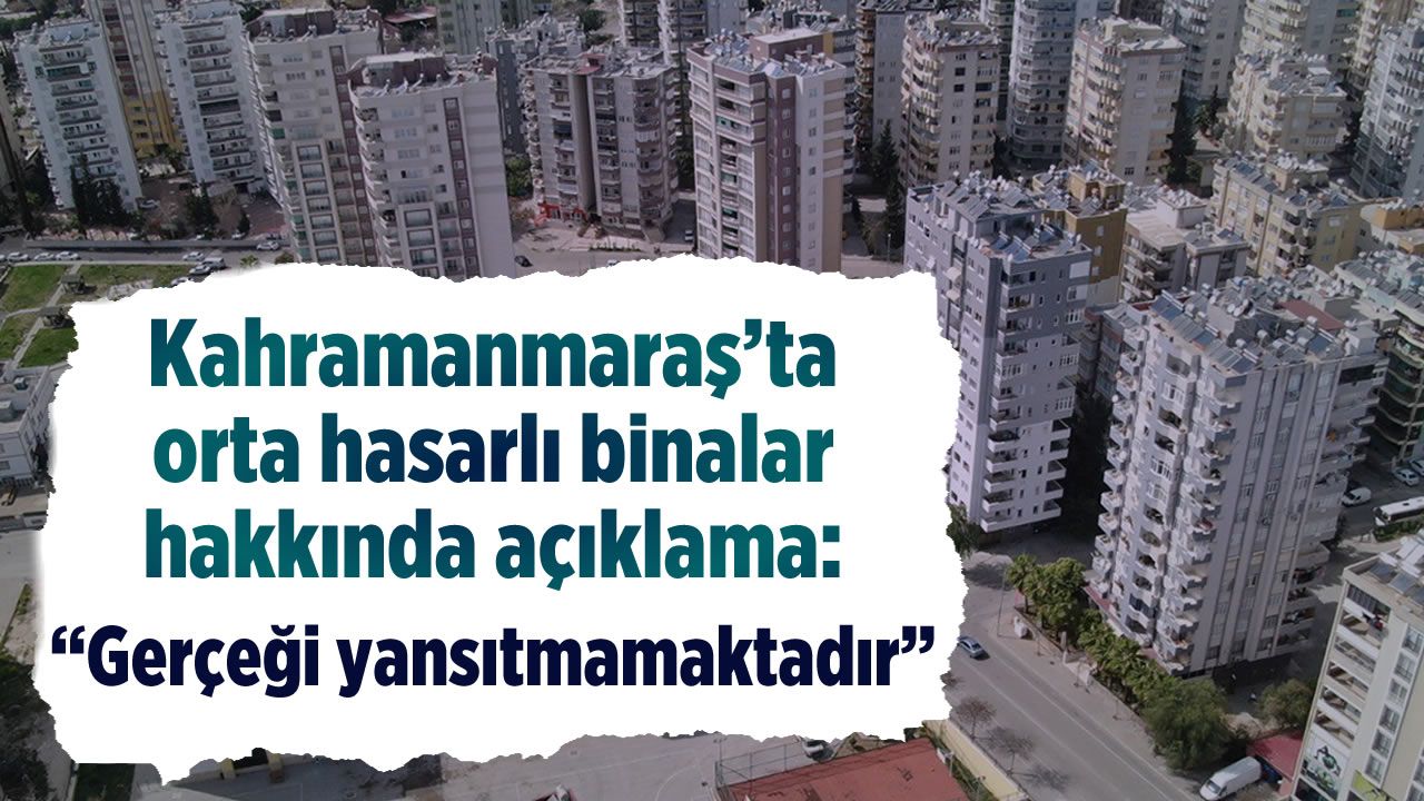 Kahramanmaraş'ta orta hasarlı binalar hakkında açıklama: Gerçeği yansıtmamaktadır