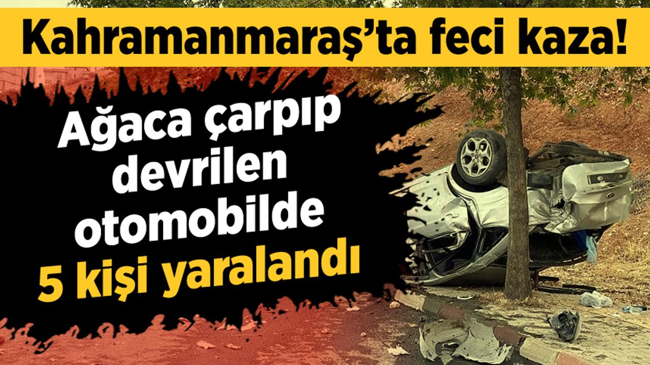 Kahramanmaraş'ta feci kaza: Ağaca çarpıp devrilen otomobilde 5 kişi yaralandı