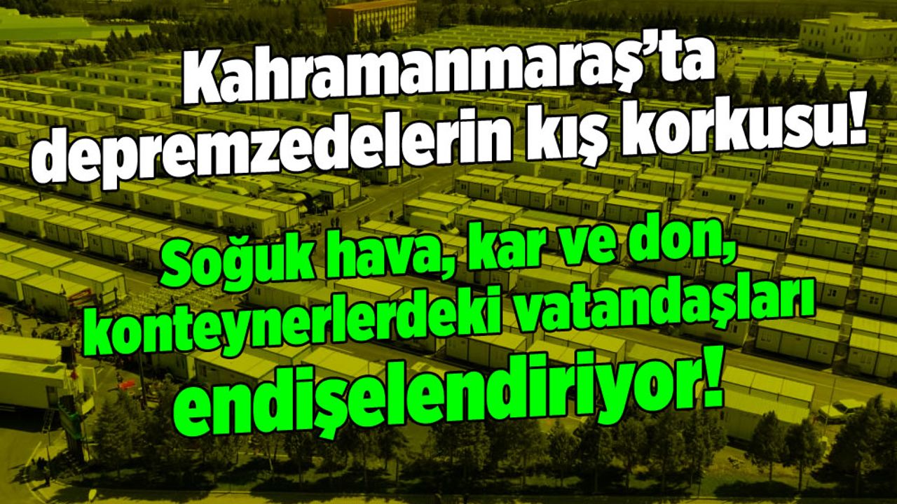 Kahramanmaraş'ta depremzedelerin kış korkusu: Soğuk hava ve kar, konteynerlerdeki vatandaşları endişelendiriyor!
