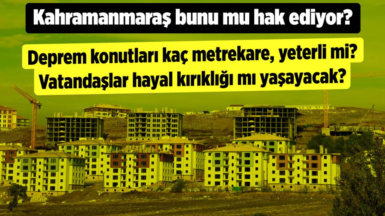 Kahramanmaraş'ta deprem konutları kaç metrekare, yeterli mi, vatandaşlar hayal kırıklığı mı yaşayacak?