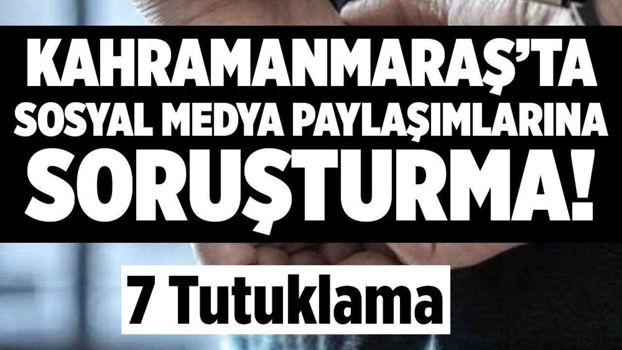Kahramanmaraş’ta sosyal medya paylaşımlarına soruşturma! 7 tutuklama