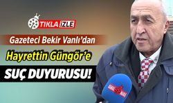 Gazeteci Bekir Vanlı'dan Başkan Güngör'e suç duyurusu!