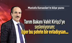Tarım Bakanı Vahit Kirişçi'ye sesleniyorum: Eğer bu şehrin bir evladıysan...