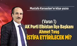 AK Parti Elbistan İlçe Başkanı Ahmet Tıraş İstifa ettirilecek mi?