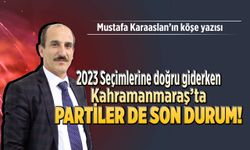 2023 Seçimlerine doğru giderken, Kahramanmaraş'ta partilerde son durum!