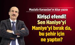 Kirişçi efendi! Sen Haniye’yi Maniye'yi bırak da, bu şehir için ne yaptın?