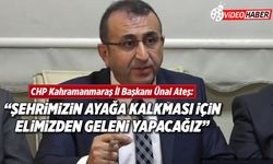 CHP Kahramanmaraş İl Başkanı Ünal Ateş: "Şehrimizin ayağa kalkması için elimizden geleni yapacağız"