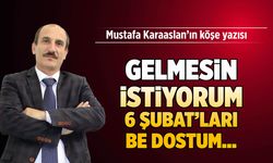 Gelmesin istiyorum 6 Şubat'ları be dostum...