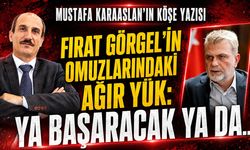 Fırat Görgel'in omuzlarındaki ağır yük: Ya başaracak ya da...