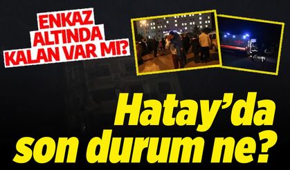 Hatay’da son durum ne? Enkaz altında kalan var mı?