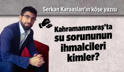 Kahramanmaraş'ta su sorununun ihmalcileri kimler?
