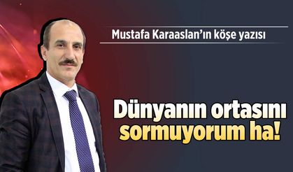 Dünyanın ortasını sormuyorum ha!