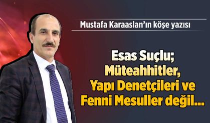 Esas Suçlu; Müteahhitler, Yapı Denetçileri ve Fenni Mesuller değil...