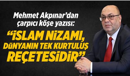 Mehmet Akpınar’dan çarpıcı köşe yazısı: “İslam Nizamı, dünyanın tek kurtuluş reçetesidir”