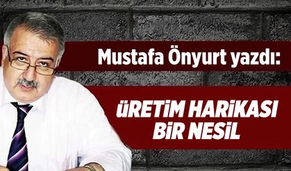 Mustafa Önyurt yazdı: "Üretim harikası bir nesil"