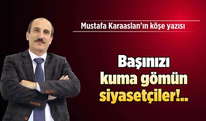 Başınızı kuma gömün siyasetçiler!..