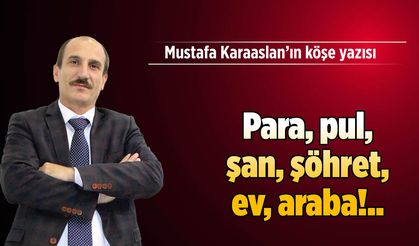 Para, pul, şan, şöhret, ev, araba!..