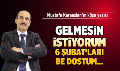 Gelmesin istiyorum 6 Şubat'ları be dostum...