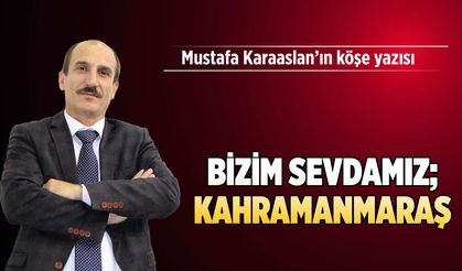 Bizim sevdamız; Kahramanmaraş…