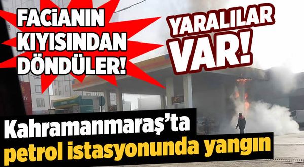 Facianın kıyısından döndüler! Kahramanmaraş'ta petrol istasyonunda yangın: 2 yaralı