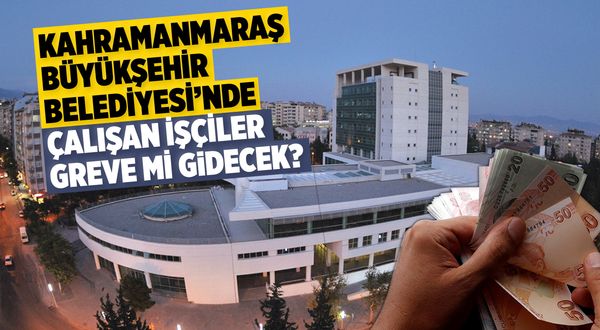 Kahramanmaraş Büyükşehir Belediyesi'nde çalışan işçiler greve mi gidecek?