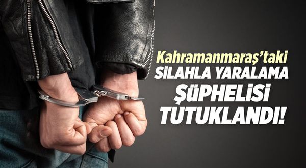Kahramanmaraş'taki silahla yaralama şüphelisi tutuklandı