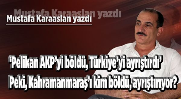'Pelikan AKP’yi böldü, Türkiye’yi ayrıştırdı' Peki, Kahramanmaraş'ı kim böldü ayrıştırıyor?