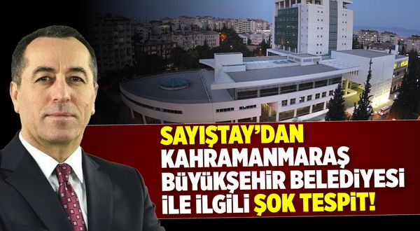 Sayıştay'dan Kahramanmaraş Büyükşehir Belediyesi ile ilgili şok tespit!