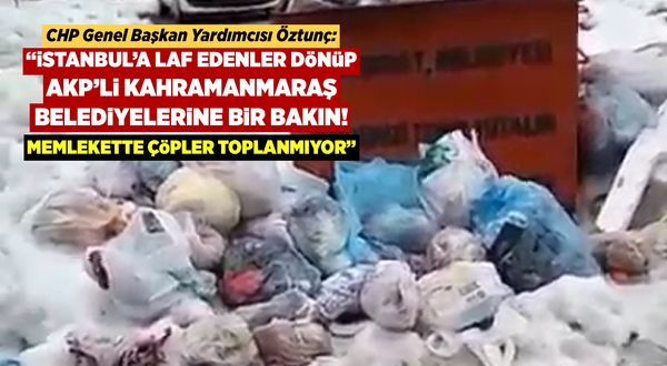 CHP'li Öztunç: İstanbul’a laf edenler dönüp AKP’li Kahramanmaraş belediyelerine bir bakın