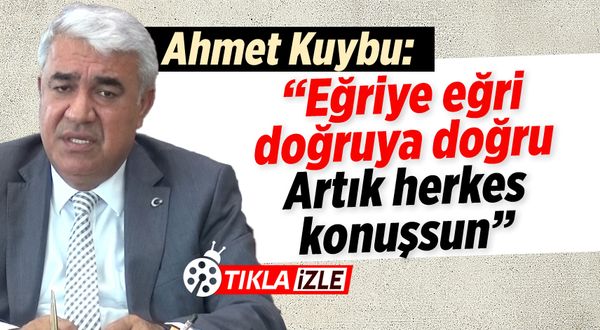 Ahmet Kuybu: ''Artık herkes konuşsun. Eğriye eğri, doğruya doğru desinler''